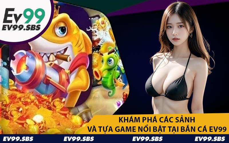 Khám Phá Các Sảnh Và Tựa Game Nổi Bật Tại Bắn Cá EV99