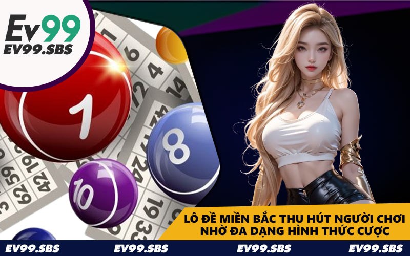Lô đề miền Bắc thu hút người chơi nhờ đa dạng hình thức cược
